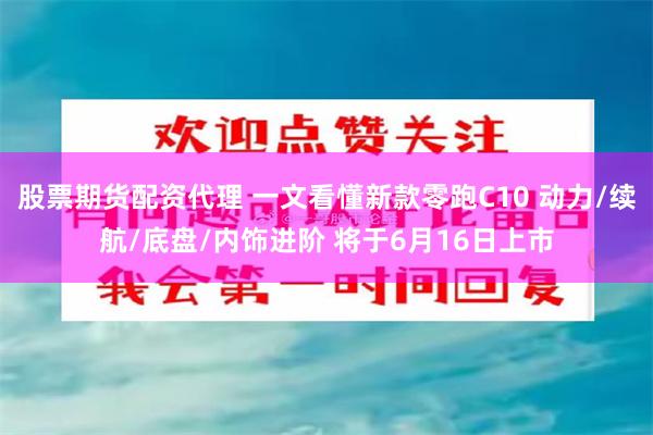 股票期货配资代理 一文看懂新款零跑C10 动力/续航/底盘/内饰进阶 将于6月16日上市