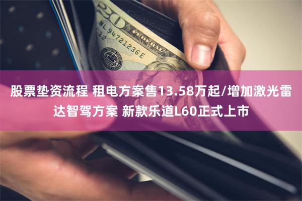 股票垫资流程 租电方案售13.58万起/增加激光雷达智驾方案 新款乐道L60正式上市