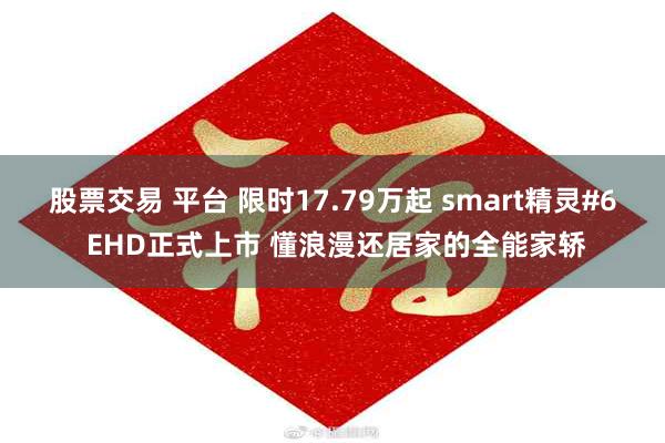股票交易 平台 限时17.79万起 smart精灵#6 EHD正式上市 懂浪漫还居家的全能家轿