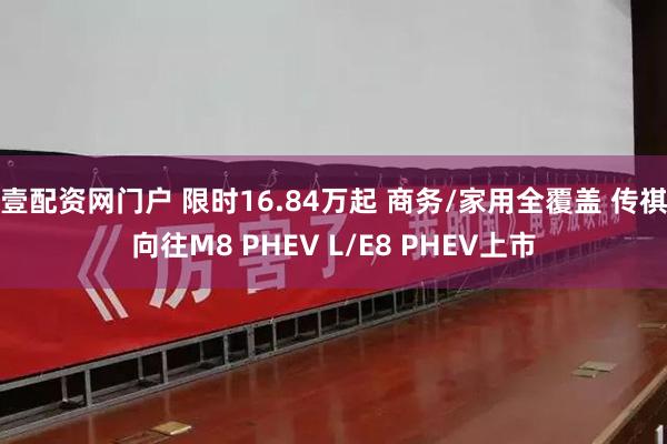 壹配资网门户 限时16.84万起 商务/家用全覆盖 传祺向往M8 PHEV L/E8 PHEV上市