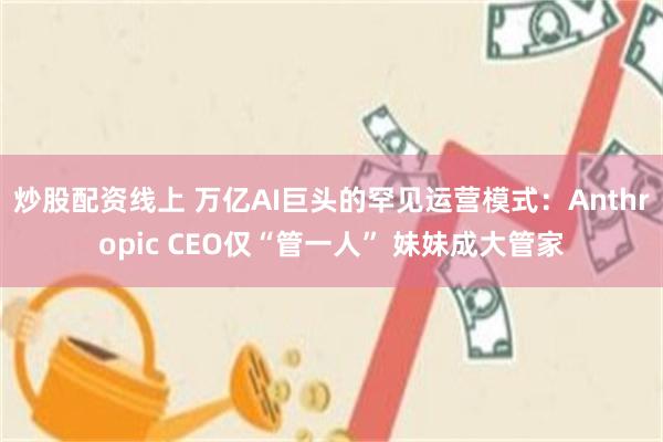炒股配资线上 万亿AI巨头的罕见运营模式：Anthropic CEO仅“管一人” 妹妹成大管家