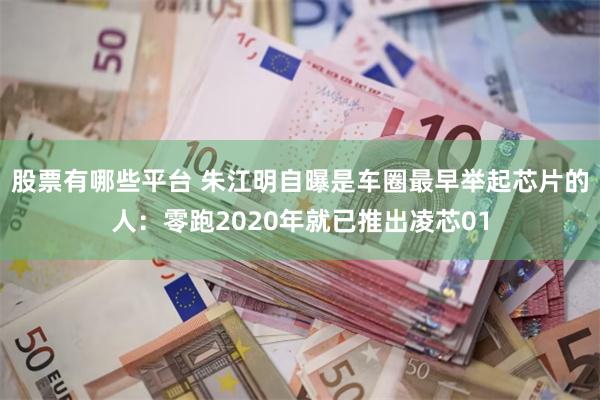 股票有哪些平台 朱江明自曝是车圈最早举起芯片的人:零跑2020年就已推出凌芯01