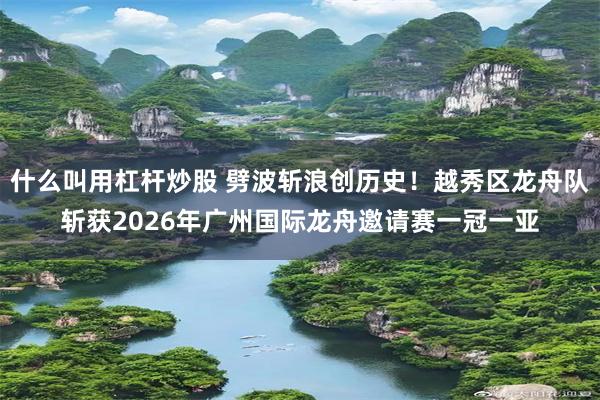 什么叫用杠杆炒股 劈波斩浪创历史！越秀区龙舟队斩获2026年广州国际龙舟邀请赛一冠一亚