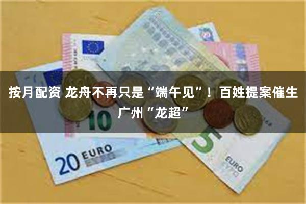 按月配资 龙舟不再只是“端午见”!百姓提案催生广州“龙超”