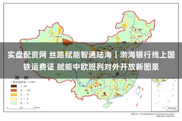 实盘配资网 丝路赋能智通陆海｜渤海银行线上国铁运费证 赋能中欧班列对外开放新图景