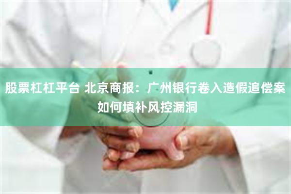 股票杠杠平台 北京商报：广州银行卷入造假追偿案 如何填补风控漏洞