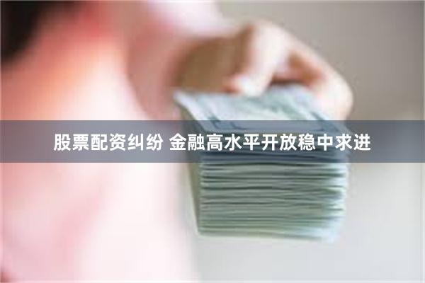股票配资纠纷 金融高水平开放稳中求进