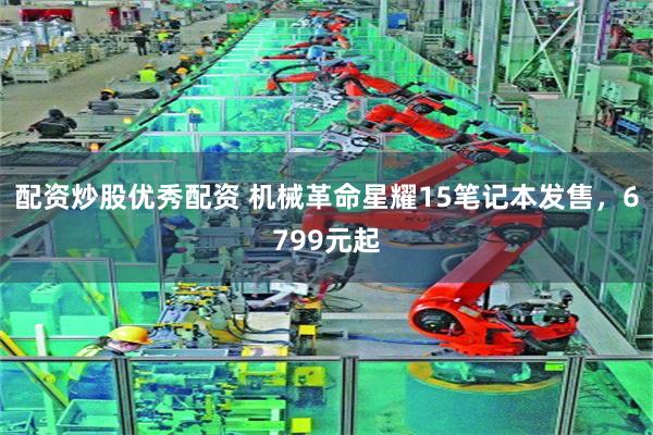 配资炒股优秀配资 机械革命星耀15笔记本发售，6799元起