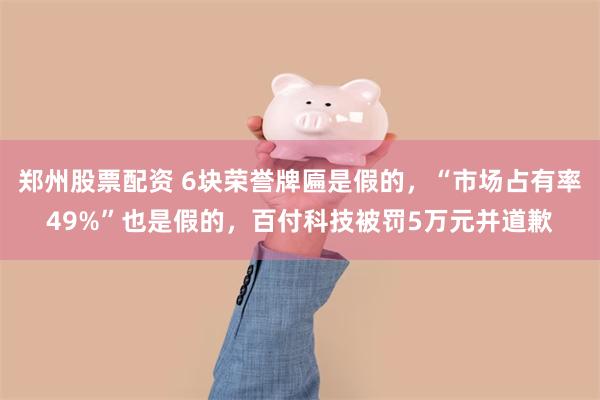 郑州股票配资 6块荣誉牌匾是假的，“市场占有率49%”也是假的，百付科技被罚5万元并道歉