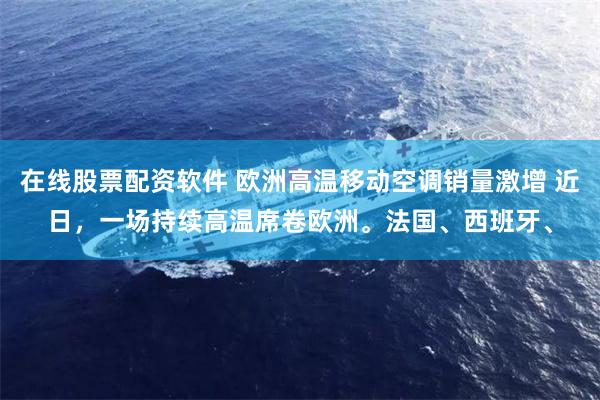 在线股票配资软件 欧洲高温移动空调销量激增 近日，一场持续高温席卷欧洲。法国、西班牙、