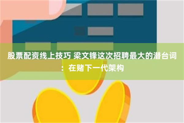 股票配资线上技巧 梁文锋这次招聘最大的潜台词：在赌下一代架构