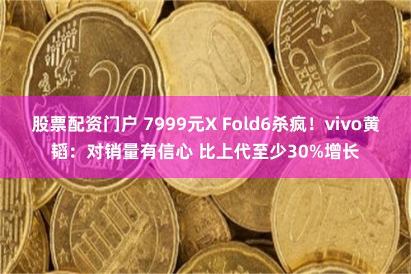 股票配资门户 7999元X Fold6杀疯！vivo黄韬：对销量有信心 比上代至少30%增长