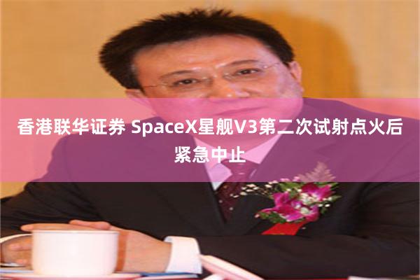 香港联华证券 SpaceX星舰V3第二次试射点火后紧急中止