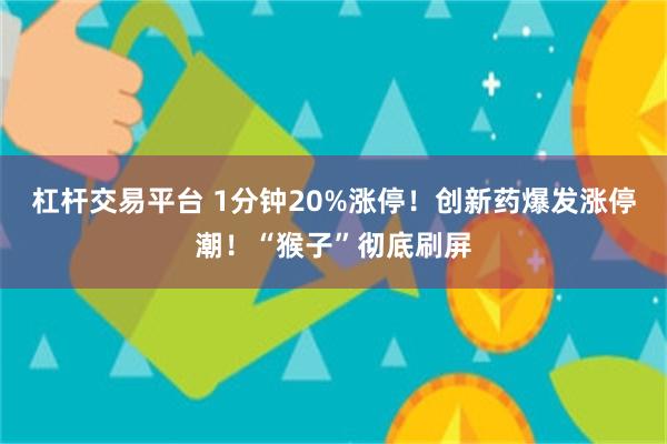 杠杆交易平台 1分钟20%涨停!创新药爆发涨停潮!“猴子”彻底刷屏