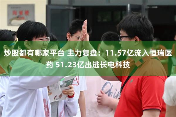 炒股都有哪家平台 主力复盘:11.57亿流入恒瑞医药 51.23亿出逃长电科技