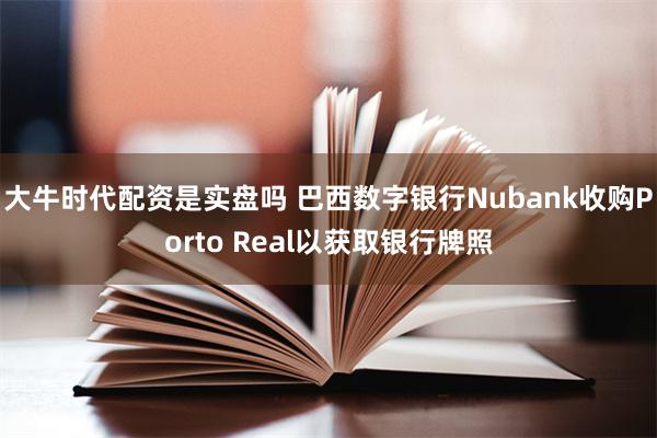 大牛时代配资是实盘吗 巴西数字银行Nubank收购Porto Real以获取银行牌照