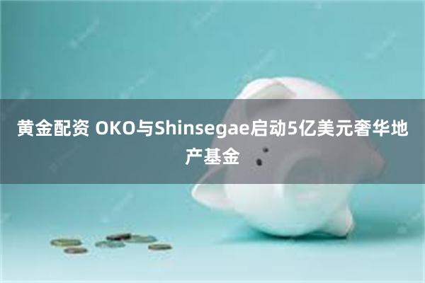 黄金配资 OKO与Shinsegae启动5亿美元奢华地产基金