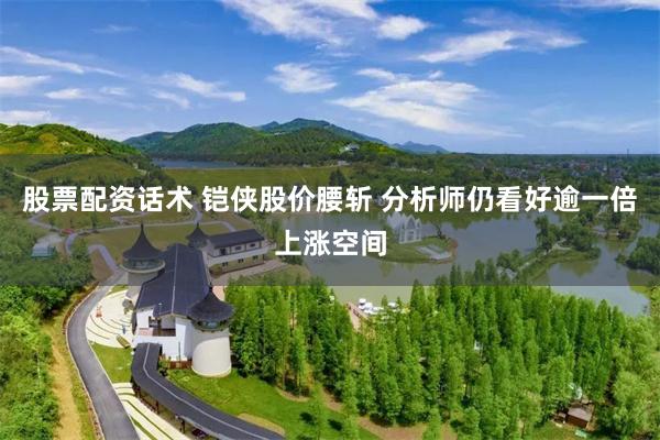 股票配资话术 铠侠股价腰斩 分析师仍看好逾一倍上涨空间