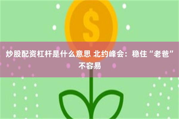 炒股配资杠杆是什么意思 北约峰会：稳住“老爸”不容易