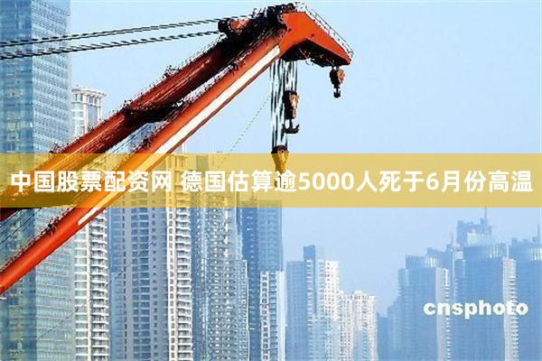 中国股票配资网 德国估算逾5000人死于6月份高温