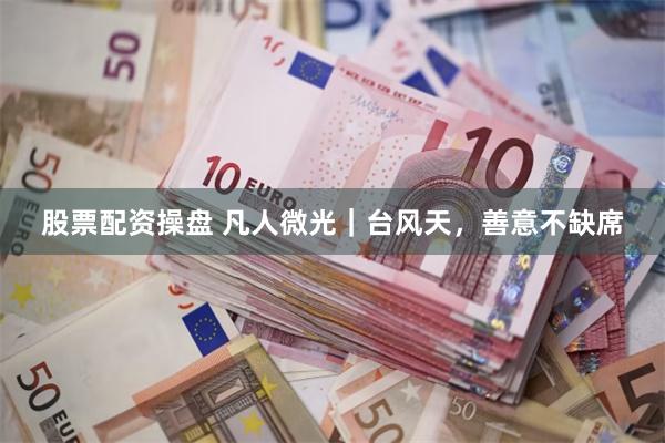 股票配资操盘 凡人微光｜台风天，善意不缺席