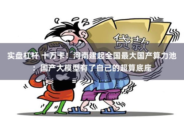 实盘杠杆 十万卡！河南建起全国最大国产算力池：国产大模型有了自己的超算底座