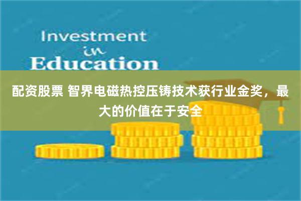 配资股票 智界电磁热控压铸技术获行业金奖，最大的价值在于安全