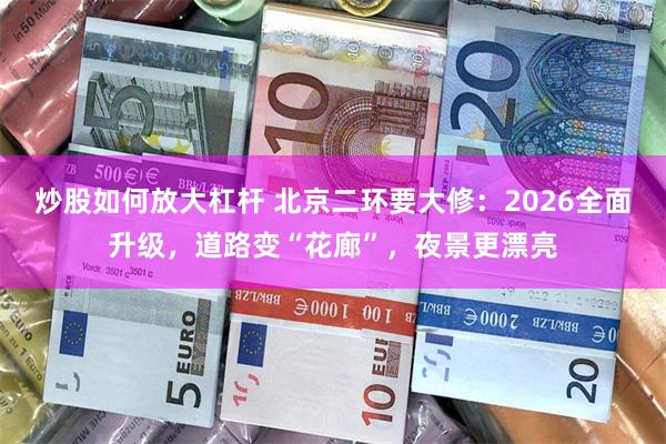 炒股如何放大杠杆 北京二环要大修：2026全面升级，道路变“花廊”，夜景更漂亮