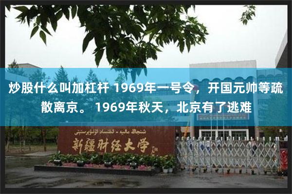 炒股什么叫加杠杆 1969年一号令，开国元帅等疏散离京。 1969年秋天，北京有了逃难