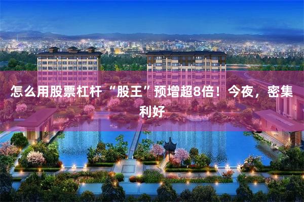 怎么用股票杠杆 “股王”预增超8倍!今夜,密集利好