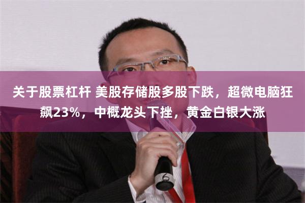 关于股票杠杆 美股存储股多股下跌,超微电脑狂飙23%,中概龙头下挫,黄金白银大涨