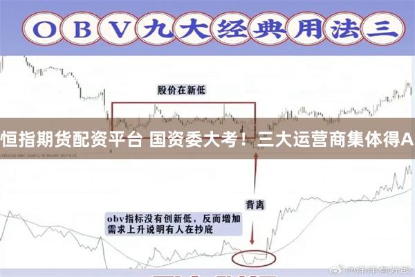 恒指期货配资平台 国资委大考!三大运营商集体得A