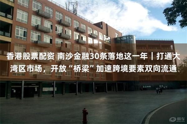 香港股票配资 南沙金融30条落地这一年|打通大湾区市场,开放“桥梁”加速跨境要素双向流通