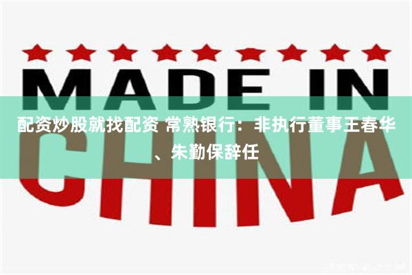配资炒股就找配资 常熟银行：非执行董事王春华、朱勤保辞任