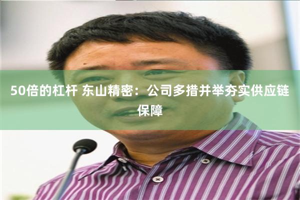 50倍的杠杆 东山精密：公司多措并举夯实供应链保障