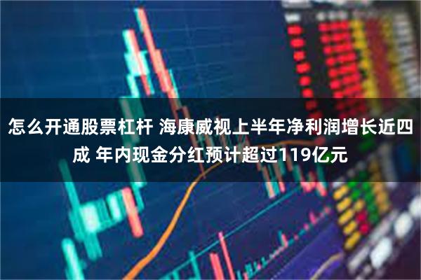 怎么开通股票杠杆 海康威视上半年净利润增长近四成 年内现金分红预计超过119亿元