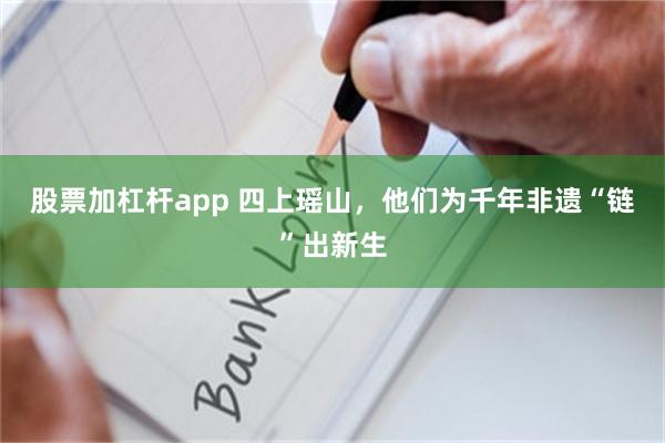 股票加杠杆app 四上瑶山,他们为千年非遗“链”出新生