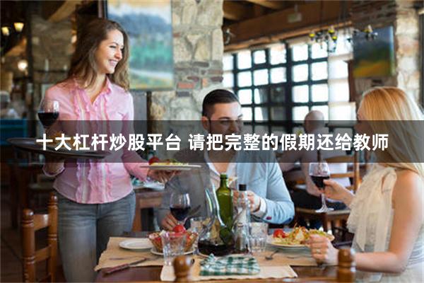 十大杠杆炒股平台 请把完整的假期还给教师