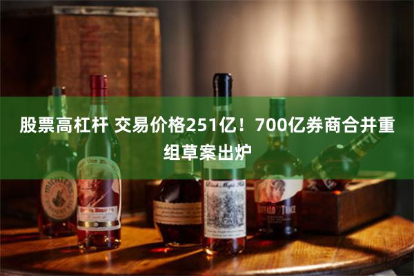 股票高杠杆 交易价格251亿！700亿券商合并重组草案出炉