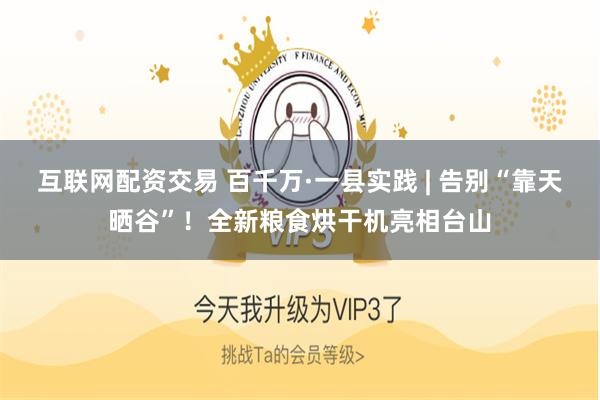 互联网配资交易 百千万·一县实践 | 告别“靠天晒谷”！全新粮食烘干机亮相台山