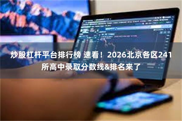 炒股杠杆平台排行榜 速看！2026北京各区241所高中录取分数线&排名来了
