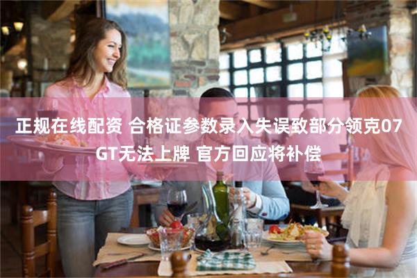 正规在线配资 合格证参数录入失误致部分领克07GT无法上牌 官方回应将补偿