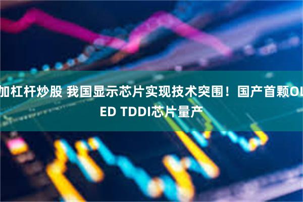 加杠杆炒股 我国显示芯片实现技术突围！国产首颗OLED TDDI芯片量产