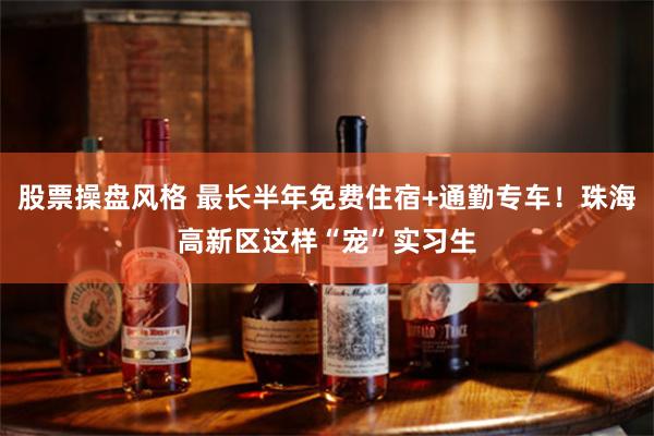 股票操盘风格 最长半年免费住宿+通勤专车！珠海高新区这样“宠”实习生