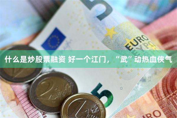 什么是炒股票融资 好一个江门，“武”动热血侠气