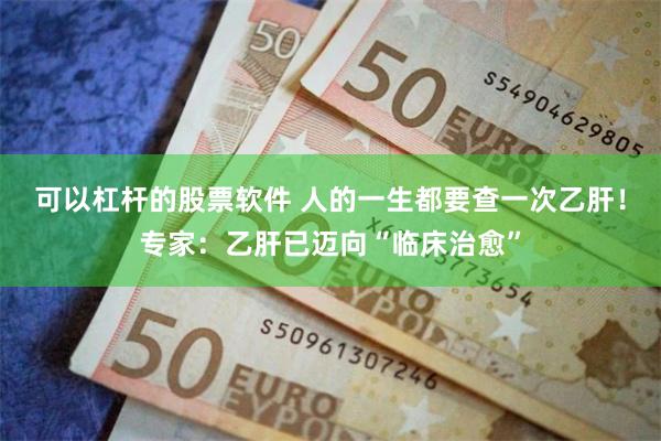 可以杠杆的股票软件 人的一生都要查一次乙肝!专家:乙肝已迈向“临床治愈”