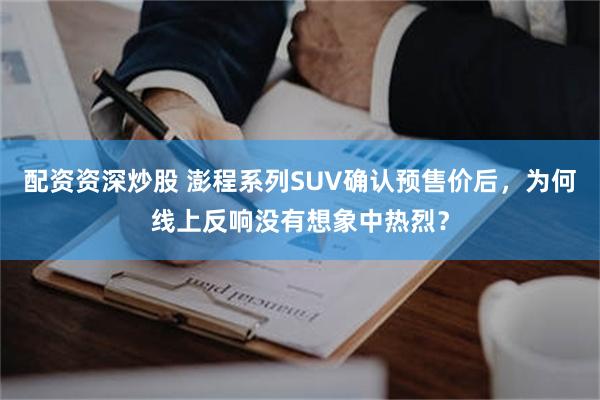 配资资深炒股 澎程系列SUV确认预售价后，为何线上反响没有想象中热烈？
