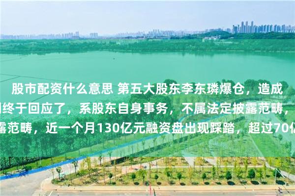 股市配资什么意思 第五大股东李东璘爆仓，造成公司股价大跌？德明利终于回应了，系股东自身事务，不属法定披露范畴，近一个月130亿元融资盘出现踩踏，超过70亿元资金惨遭出局