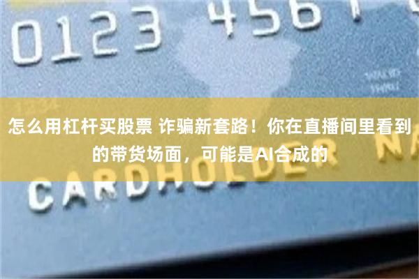 怎么用杠杆买股票 诈骗新套路！你在直播间里看到的带货场面，可能是AI合成的