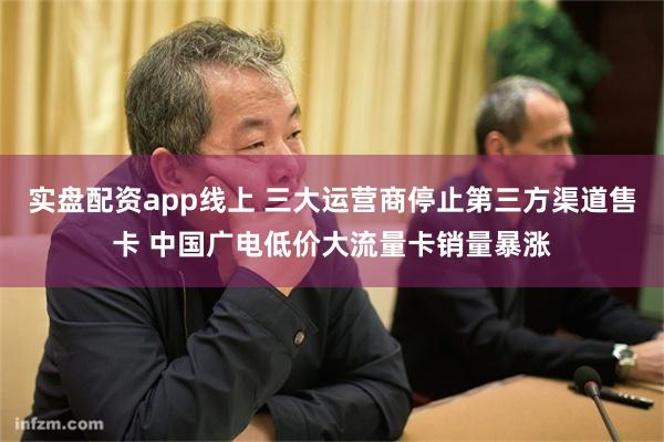 实盘配资app线上 三大运营商停止第三方渠道售卡 中国广电低价大流量卡销量暴涨
